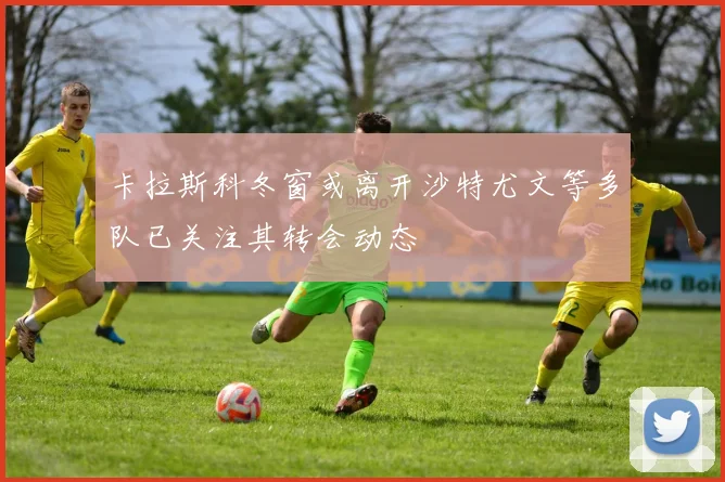 卡拉斯科冬窗或离开沙特尤文等多队已关注其转会动态