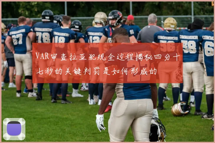 VAR审查拉亚犯规全过程揭秘四分十七秒的关键判罚是如何形成的