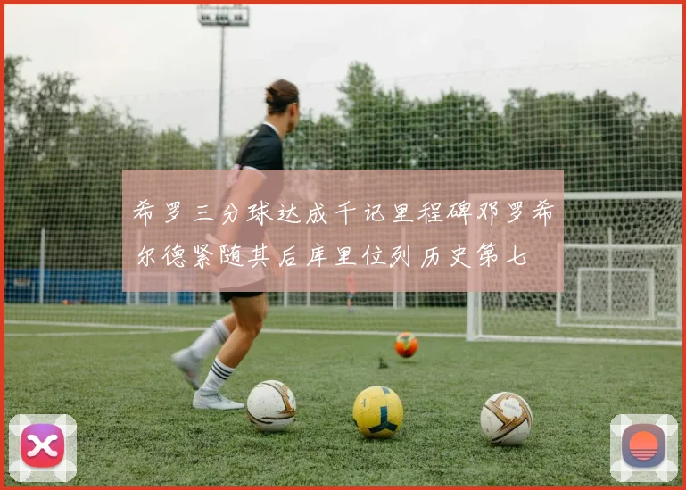 希罗三分球达成千记里程碑邓罗希尔德紧随其后库里位列历史第七