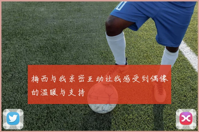 梅西与我亲密互动让我感受到偶像的温暖与支持