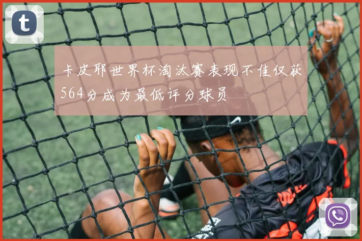 卡皮耶世界杯淘汰赛表现不佳仅获564分成为最低评分球员