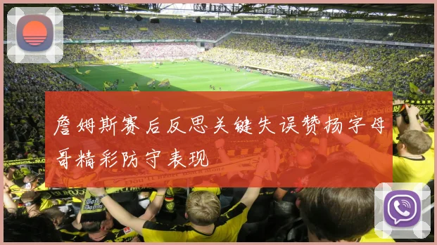 詹姆斯赛后反思关键失误赞扬字母哥精彩防守表现