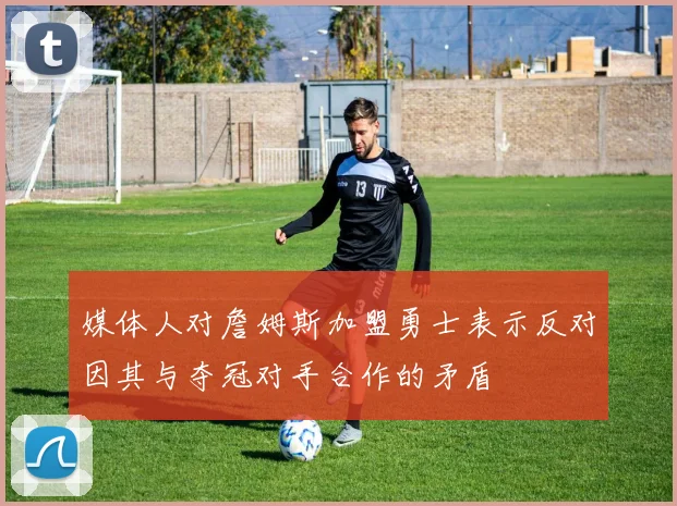 媒体人对詹姆斯加盟勇士表示反对因其与夺冠对手合作的矛盾