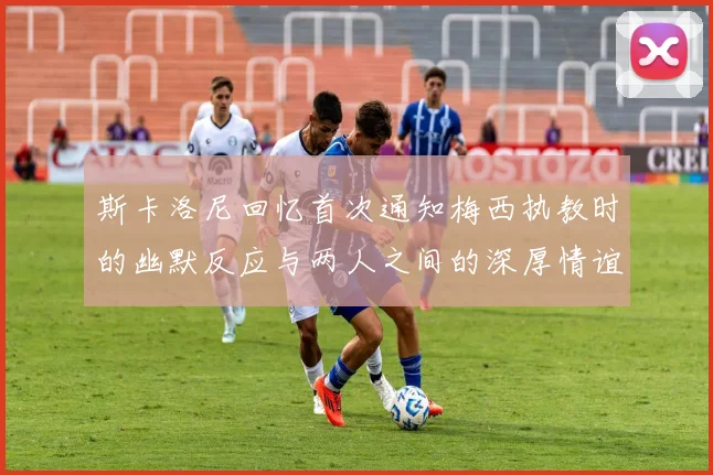 斯卡洛尼回忆首次通知梅西执教时的幽默反应与两人之间的深厚情谊
