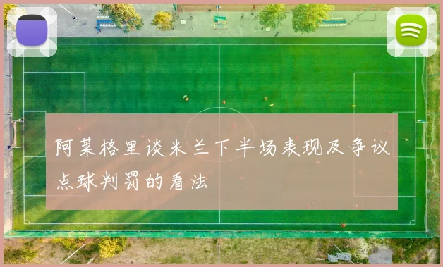 阿莱格里谈米兰下半场表现及争议点球判罚的看法