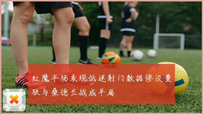 红魔半场表现低迷射门数据惨淡曼联与桑德兰战成平局
