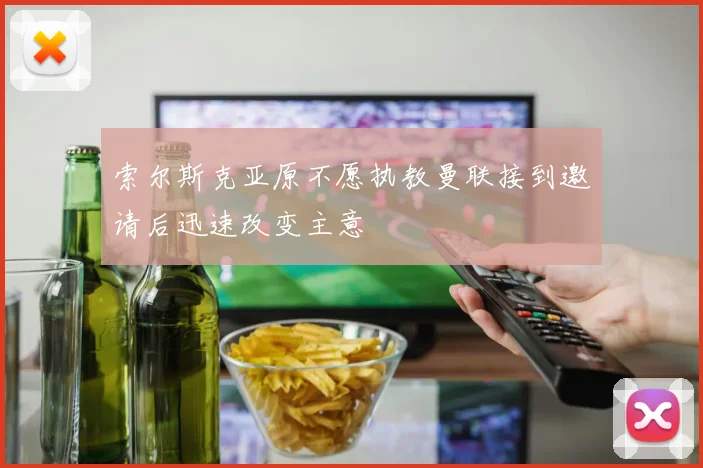 索尔斯克亚原不愿执教曼联接到邀请后迅速改变主意