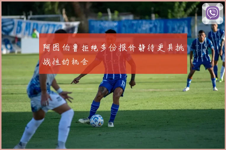 阿图伯鲁拒绝多份报价静待更具挑战性的机会