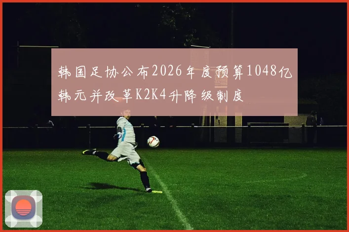韩国足协公布2026年度预算1048亿韩元并改革K2K4升降级制度