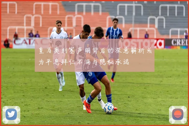 皇马奥利塞声明背后的深意解析或为平息拜仁不满与隐秘承诺