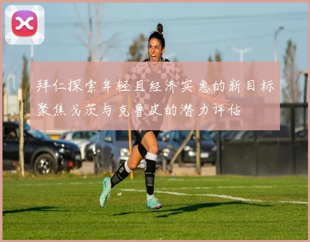 拜仁探索年轻且经济实惠的新目标聚焦戈茨与克鲁皮的潜力评估