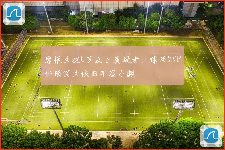摩根力挺C罗反击质疑者三球两MVP证明实力依旧不容小觑