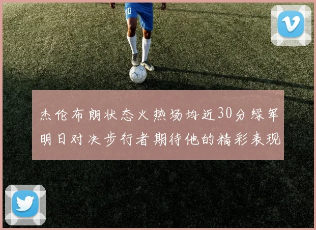 杰伦布朗状态火热场均近30分绿军明日对决步行者期待他的精彩表现