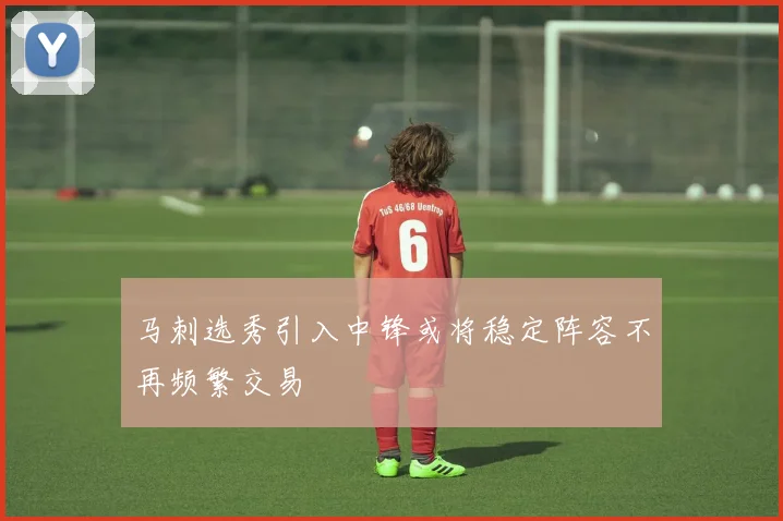 马刺选秀引入中锋或将稳定阵容不再频繁交易