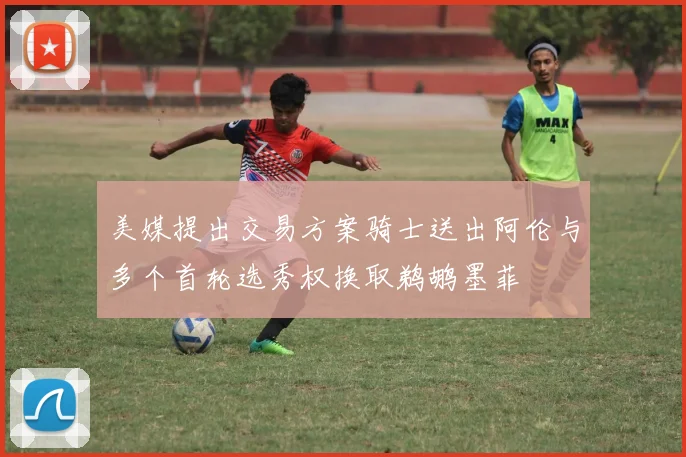美媒提出交易方案骑士送出阿伦与多个首轮选秀权换取鹈鹕墨菲