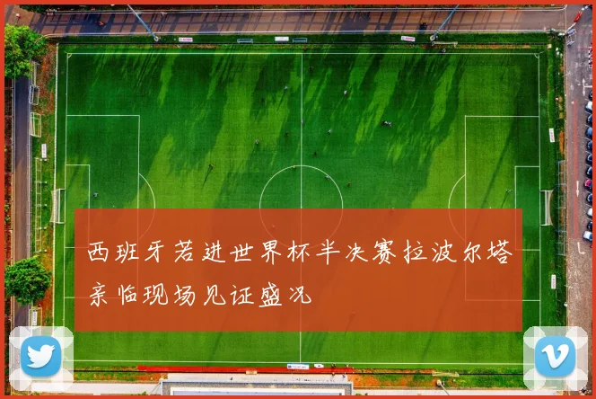 西班牙若进世界杯半决赛拉波尔塔亲临现场见证盛况