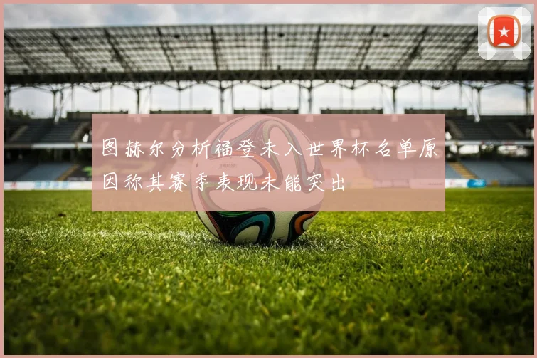 图赫尔分析福登未入世界杯名单原因称其赛季表现未能突出