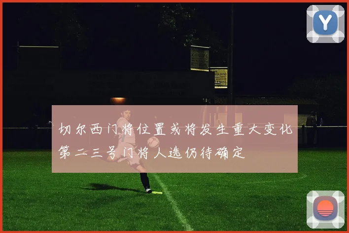 切尔西门将位置或将发生重大变化第二三号门将人选仍待确定