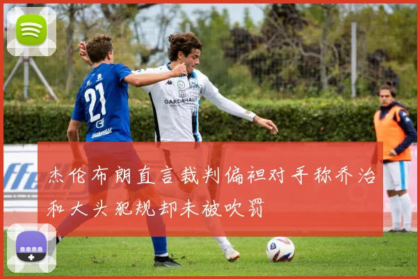 杰伦布朗直言裁判偏袒对手称乔治和大头犯规却未被吹罚