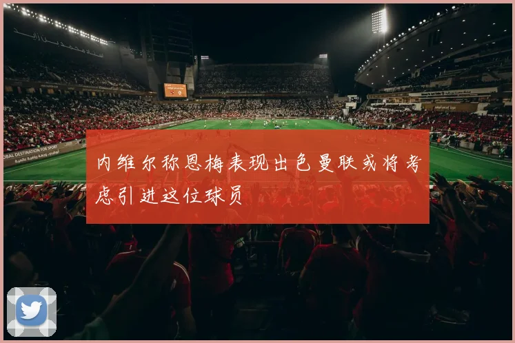 内维尔称恩梅表现出色曼联或将考虑引进这位球员