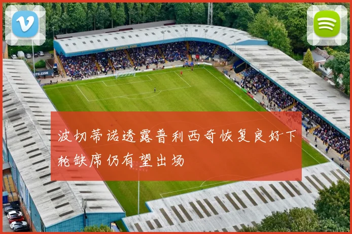 波切蒂诺透露普利西奇恢复良好下轮缺席仍有望出场