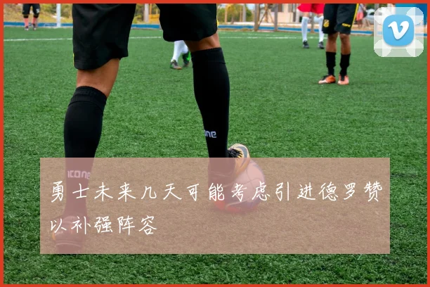 勇士未来几天可能考虑引进德罗赞以补强阵容