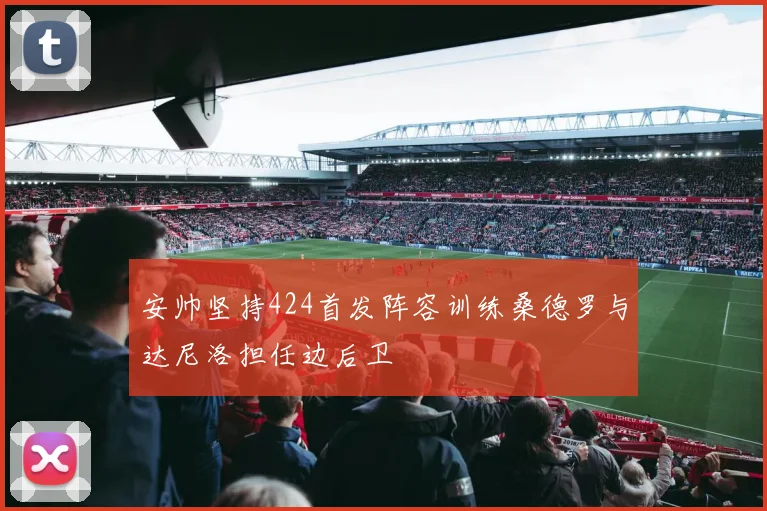 安帅坚持424首发阵容训练桑德罗与达尼洛担任边后卫