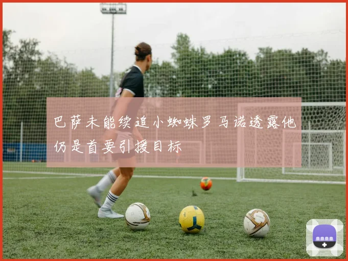 巴萨未能续追小蜘蛛罗马诺透露他仍是首要引援目标