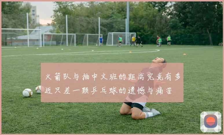 火箭队与抽中文班的距离究竟有多近只差一颗乒乓球的遗憾与痛苦