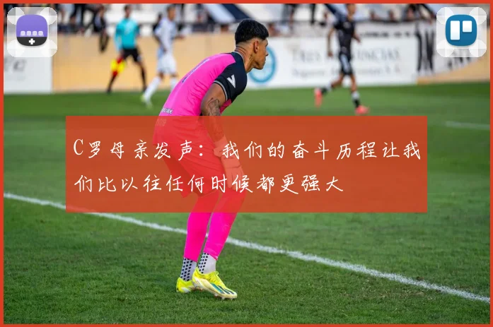 C罗母亲发声：我们的奋斗历程让我们比以往任何时候都更强大