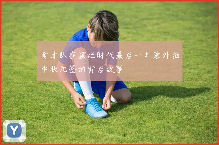 奇才队在摆烂时代最后一年意外抽中状元签的背后故事