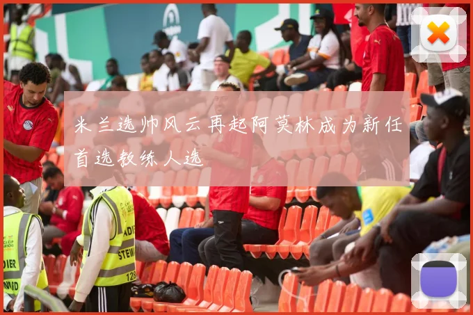 米兰选帅风云再起阿莫林成为新任首选教练人选