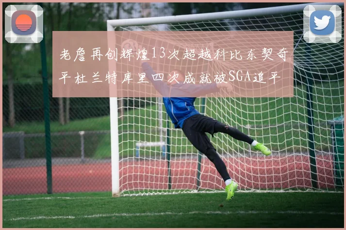 老詹再创辉煌13次超越科比东契奇平杜兰特库里四次成就被SGA追平
